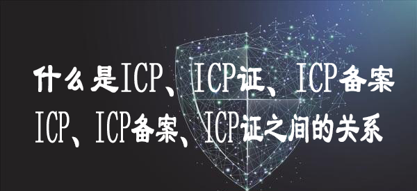 什么是ICP、ICP證、ICP備案 又有什么關系