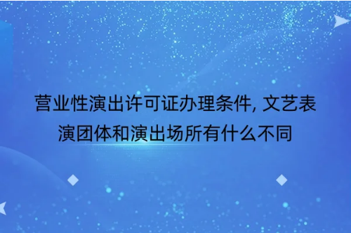 營業性演出許可證辦理條件, 文藝表演團體和演出場所有什么不同-2