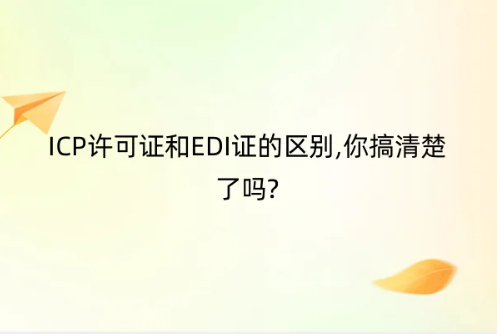 劃重點|ICP許可證和EDI證的區別,你搞清楚了嗎?