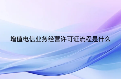 增值電信業務經營許可證流程是什么(圖文介紹更清楚!)