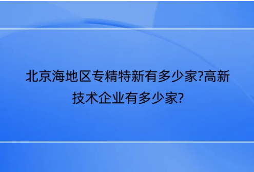 北京海地區專精特新有多少家?高新技術企業有多少家?