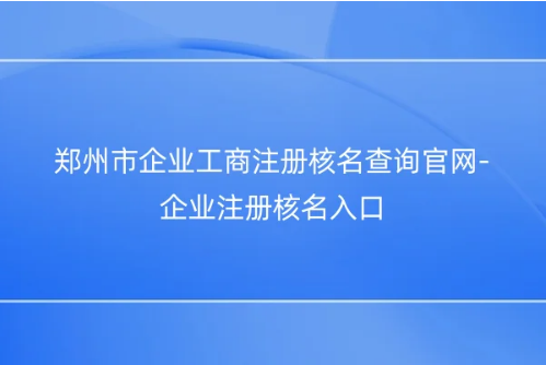 鄭州市企業工商注冊核名查詢官網-企業注冊核名入口