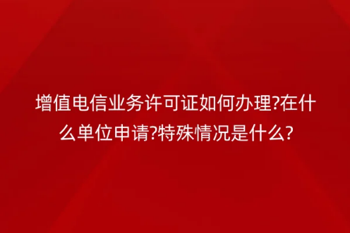 增值電信業務許可證如何辦理?在什么單位申請?特殊情況是什么?
