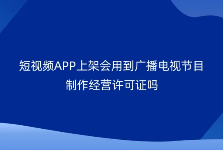 短視頻APP上架會用到廣播電視節(jié)目制作經(jīng)營許可證嗎?