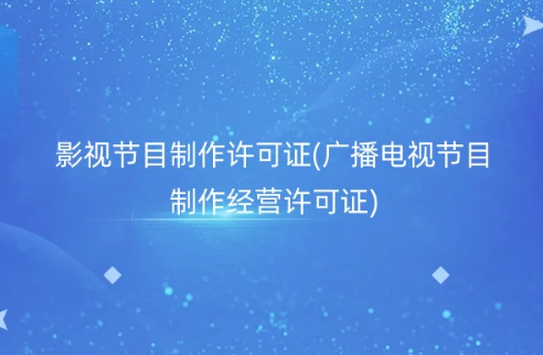影視節目制作許可證是什么(廣播電視節目制作經營許可證)