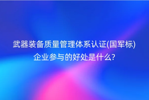 武器裝備質量管理體系認證(國軍標)企業參與的好處是什么?