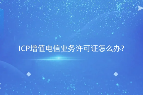 ICP增值電信業務許可證怎么辦?