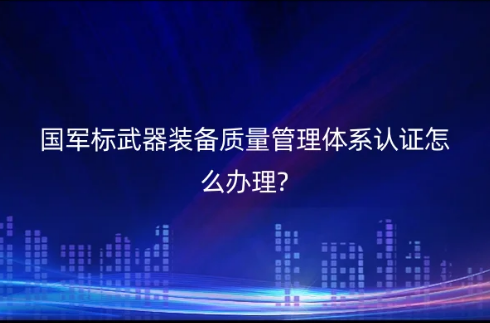 國軍標(biāo)武器裝備質(zhì)量管理體系認(rèn)證怎么辦理?