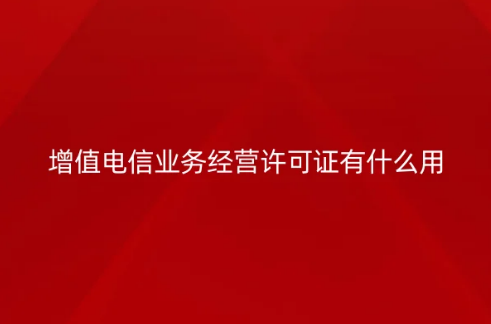 增值電信業務經營許可證有什么用,9條給您全面介紹