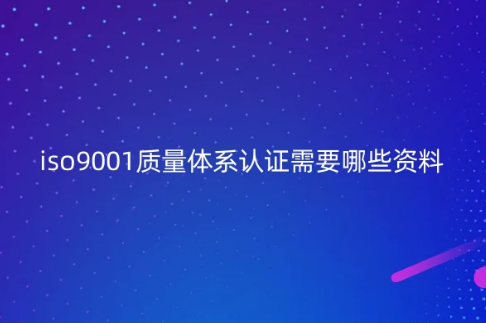 iso9001質量體系認證需要哪些資料