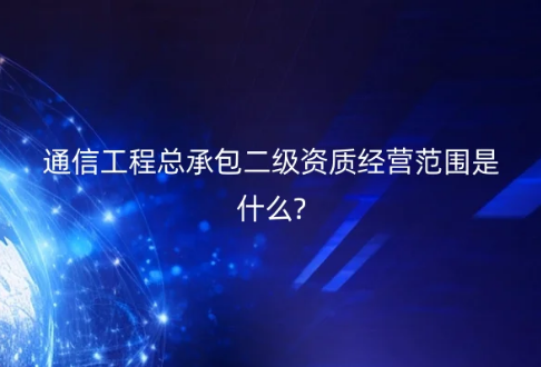 通信工程總承包二級資質經營范圍是什么?
