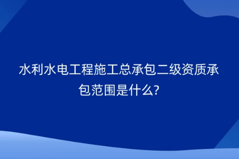水利水電工程施工總承包二級資質承包范圍是什么?