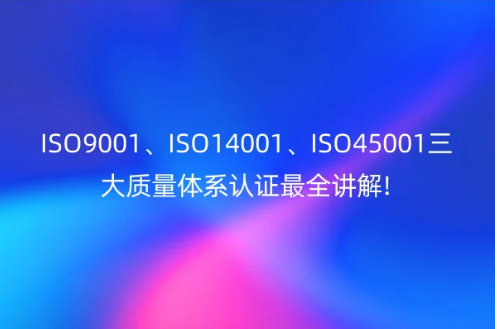 ISO9001、ISO14001、ISO45001三大質量體系認證最全講解!
