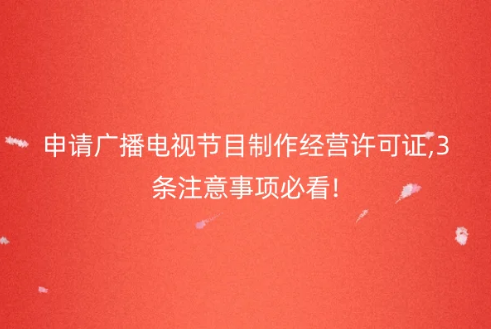 申請廣播電視節目制作經營許可證,3條注意事項必看!