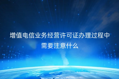 增值電信業務經營許可證辦理過程中需要注意什么?