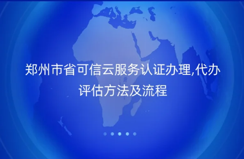 鄭州市省可信云服務認證辦理,代辦評估方法及流程詳解