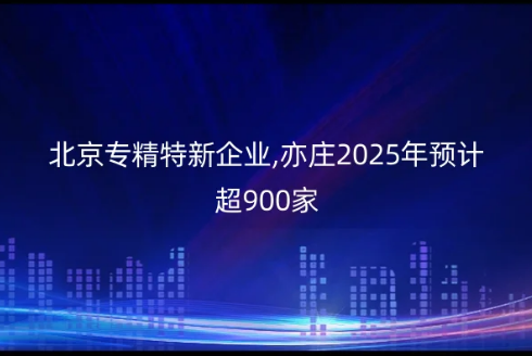 北京專精特新企業,亦莊2025年預計超900家