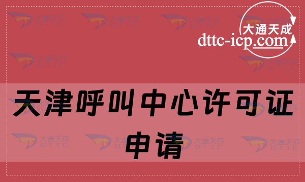 天津呼叫中心許可證申請條件是什么(詳細辦理方法介紹)