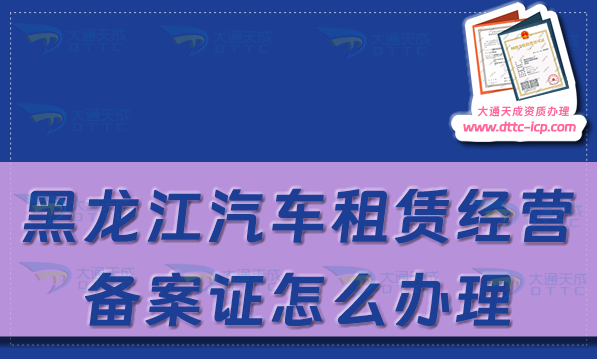 黑龍江汽車租賃經營備案證怎么辦理(哈爾濱齊齊哈爾最新申請流程及材料須知)