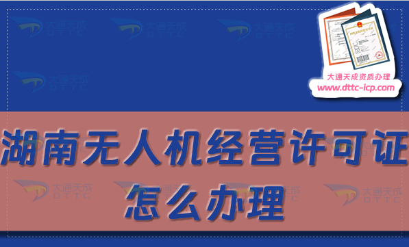 湖南無人機經(jīng)營許可證怎么辦理(通用航空企業(yè)經(jīng)營許可證申請條件及材料指南)