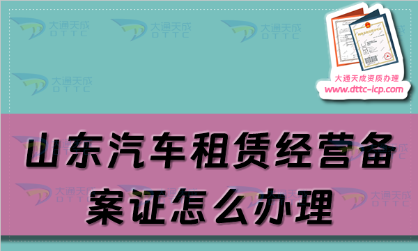 山東汽車租賃經營備案證怎么辦理(淄博煙臺濰坊威海市申請流程及材料須知)