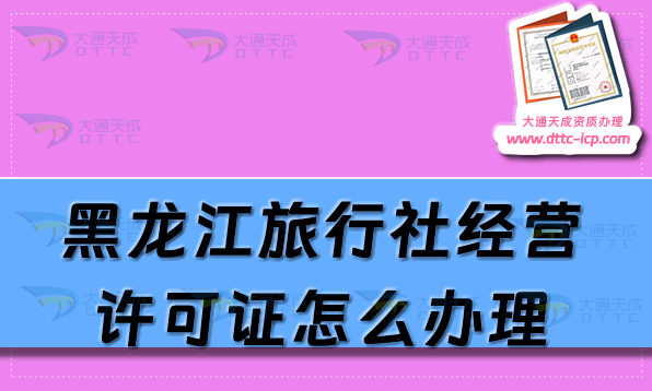 黑龍江旅行社經營許可證怎么辦理?25年申請條件及材料指南