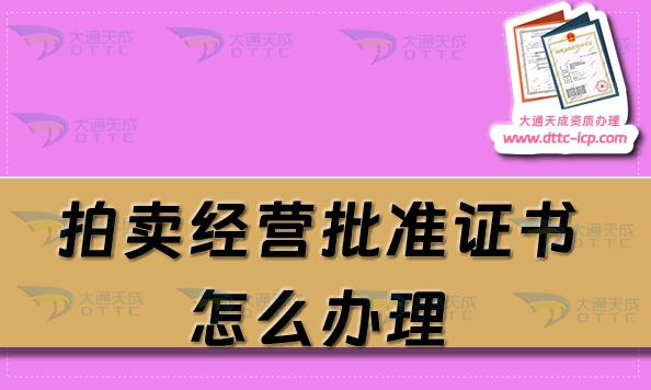 拍賣經營批準證書怎么辦理(25年拍賣許可證加急申請介紹)